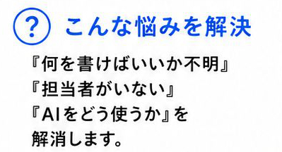 こんな悩みを解決:
1. 何を書けばいいか不明
2. 担当者がいない
3. AIをどう使うか